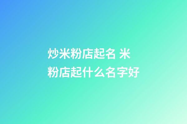 炒米粉店起名 米粉店起什么名字好-第1張-店鋪起名-玄機(jī)派